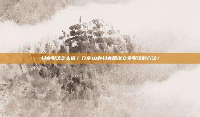 抖音引流怎么做？分享10种抖音精准安全引流的方法！