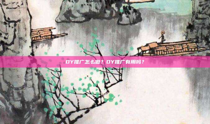DY推广怎么做?DY推广有用吗?