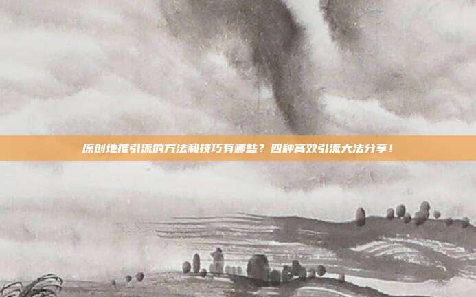 原创地推引流的方法和技巧有哪些?四种高效引流大法分享!