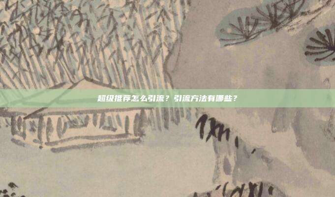 超级推荐怎么引流？引流方法有哪些？