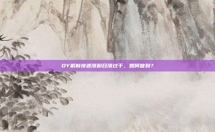 DY机制快速涨粉日涨过千，如何做到？