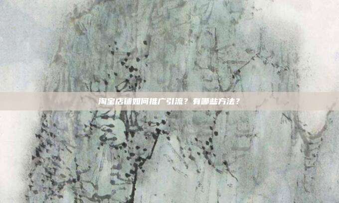淘宝店铺如何推广引流?有哪些方法?
