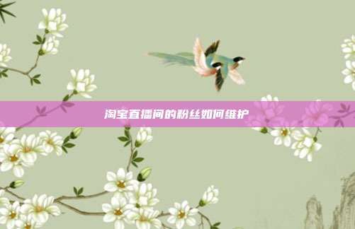 淘宝直播间的粉丝如何维护