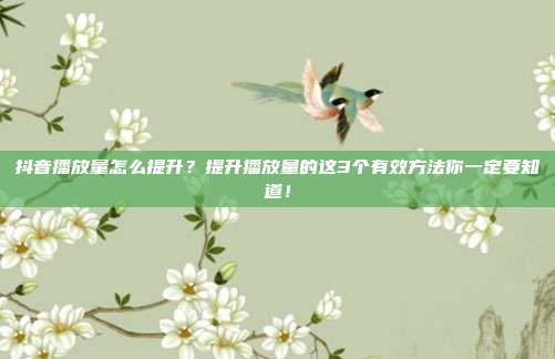 抖音播放量怎么提升?提升播放量的这3个有效方法你一定要知道!