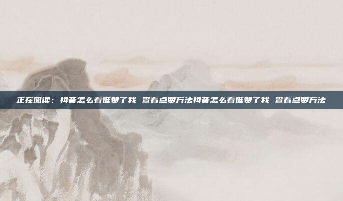 正在阅读:抖音怎么看谁赞了我 查看点赞方法抖音怎么看谁赞了我 查看点赞方法
