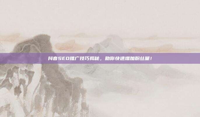 抖音SEO推广技巧揭秘,助你快速增加粉丝量!