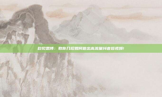 昀见思博:教你几招如何做出高流量抖音短视频!