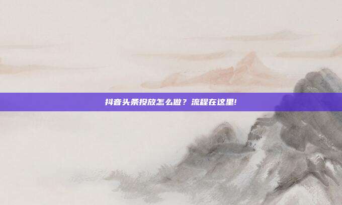 抖音头条投放怎么做?流程在这里!