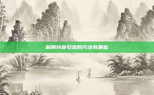 利用抖音引流的方法有哪些
