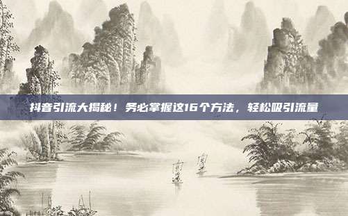 抖音引流大揭秘!务必掌握这16个方法,轻松吸引流量