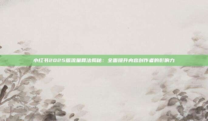 小红书2025版流量算法揭秘：全面提升内容创作者的影响力
