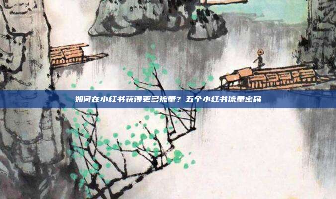 如何在小红书获得更多流量？五个小红书流量密码