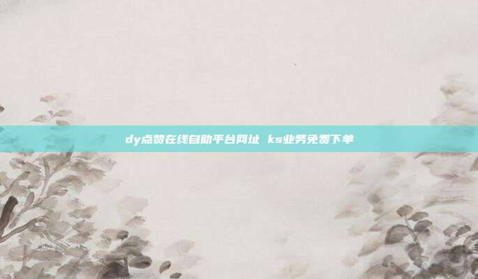 dy点赞在线自助平台网址 ks业务免费下单
