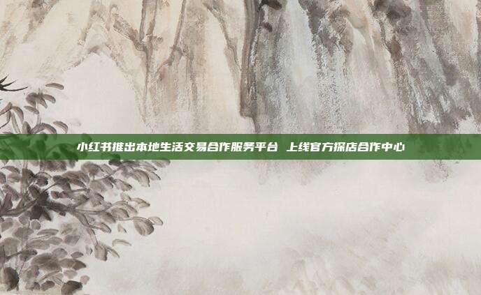 小红书推出本地生活交易合作服务平台 上线官方探店合作中心