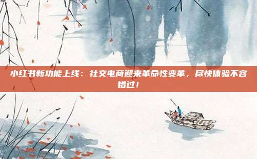 小红书新功能上线:社交电商迎来革命性变革,尽快体验不容错过!