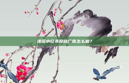 浅谈小红书投放广告怎么做？