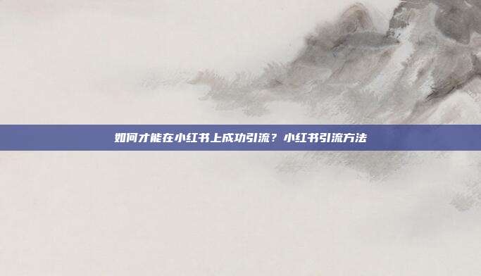 如何才能在小红书上成功引流？小红书引流方法