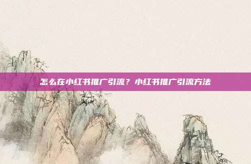 怎么在小红书推广引流?小红书推广引流方法