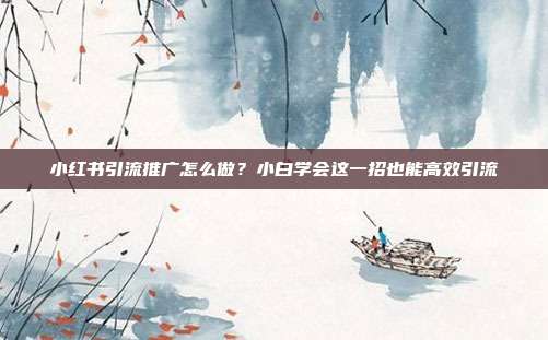 小红书引流推广怎么做?小白学会这一招也能高效引流