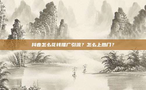 抖音怎么花钱推广引流?怎么上热门?