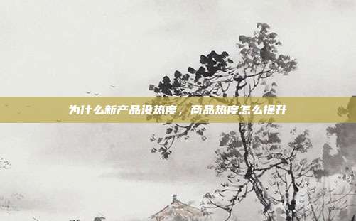 为什么新产品没热度,商品热度怎么提升