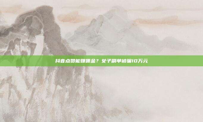 抖音点赞能赚佣金?女子刷单被骗10万元