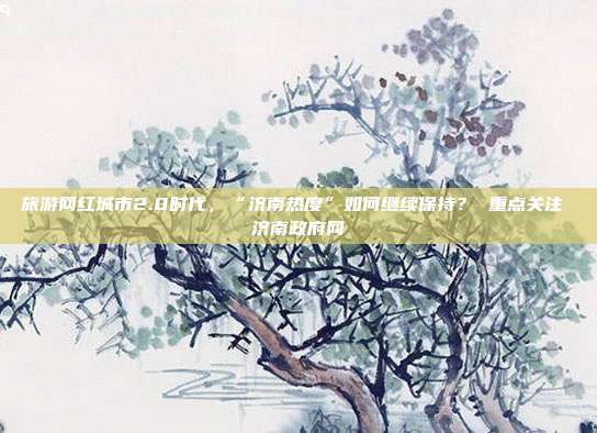 旅游网红城市2.0时代，“济南热度”如何继续保持？ 重点关注 济南政府网
