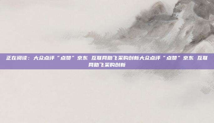 正在阅读:大众点评“点赞”京东 互联网助飞采购创新大众点评“点赞”京东 互联网助飞采购创新