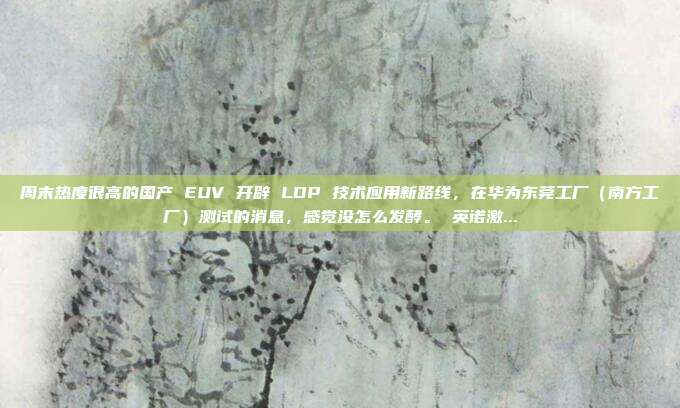 周末热度很高的国产 EUV 开辟 LDP 技术应用新路线,在华为东莞工厂(南方工厂)测试的消息,感觉没怎么发酵。 英诺激...
