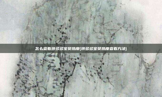 怎么查看拼多多宝贝热度(拼多多宝贝热度查看方法)