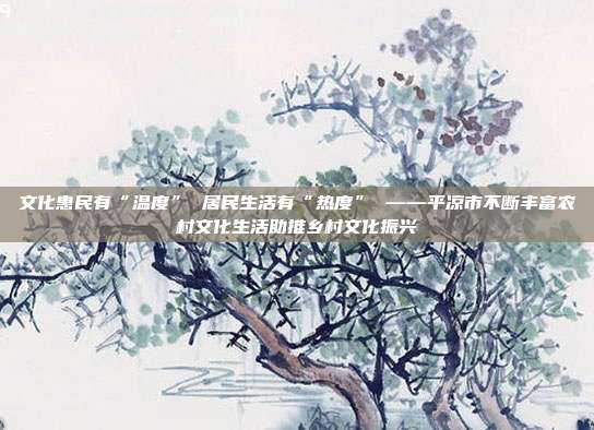 文化惠民有“温度” 居民生活有“热度” ——平凉市不断丰富农村文化生活助推乡村文化振兴