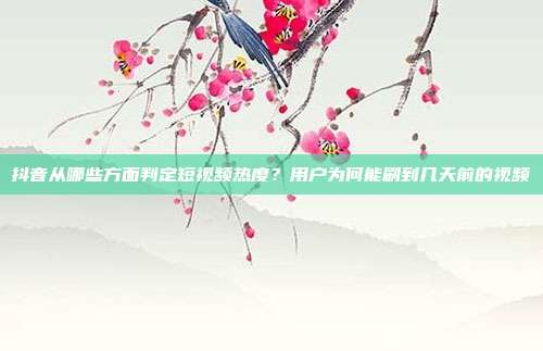 抖音从哪些方面判定短视频热度?用户为何能刷到几天前的视频
