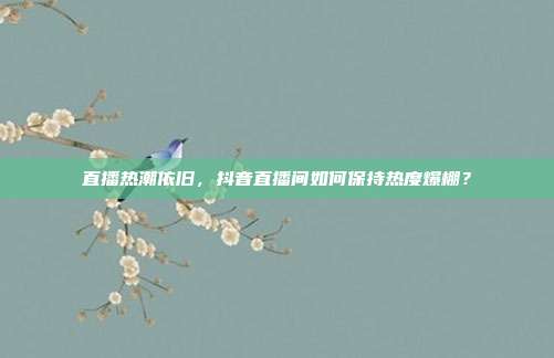 直播热潮依旧,抖音直播间如何保持热度爆棚?