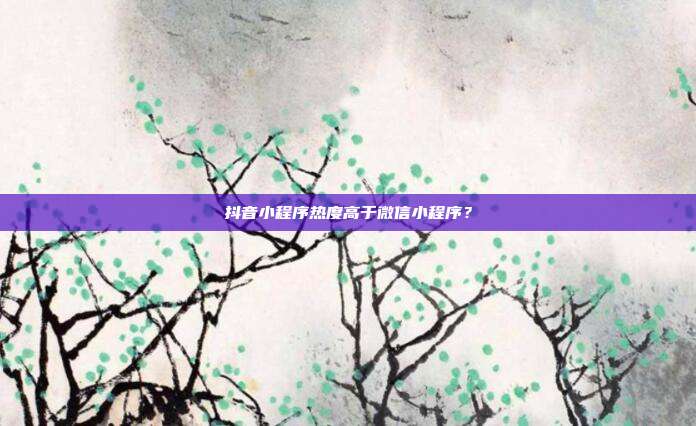 抖音小程序热度高于微信小程序？