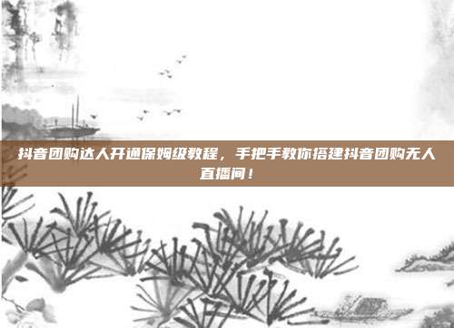 抖音团购达人开通保姆级教程,手把手教你搭建抖音团购无人直播间!