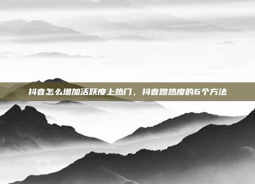 抖音怎么增加活跃度上热门,抖音蹭热度的6个方法
