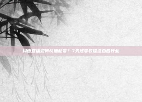 抖音直播如何快速起号？7天起号教程适合各行业