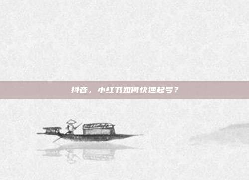 抖音,小红书如何快速起号?