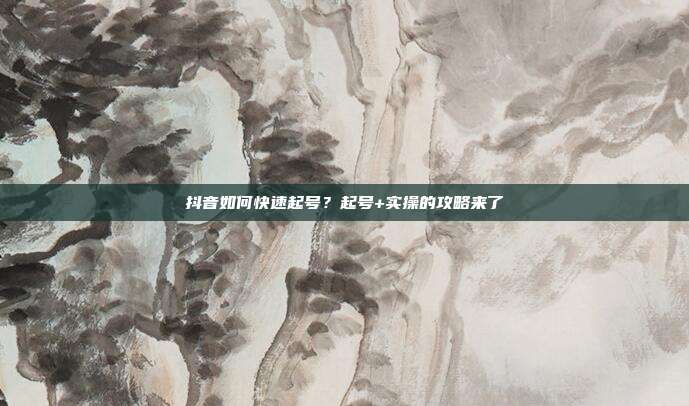 抖音如何快速起号?起号+实操的攻略来了