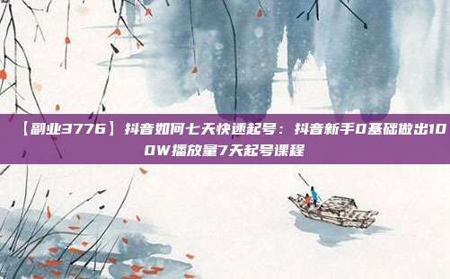【副业3776】抖音如何七天快速起号:抖音新手0基础做出100W播放量7天起号课程