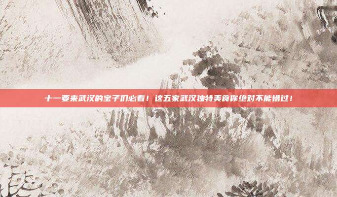 十一要来武汉的宝子们必看!这五家武汉独特美食你绝对不能错过!