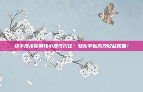 快手技术版赚钱小技巧揭秘:轻松掌握高效收益策略!