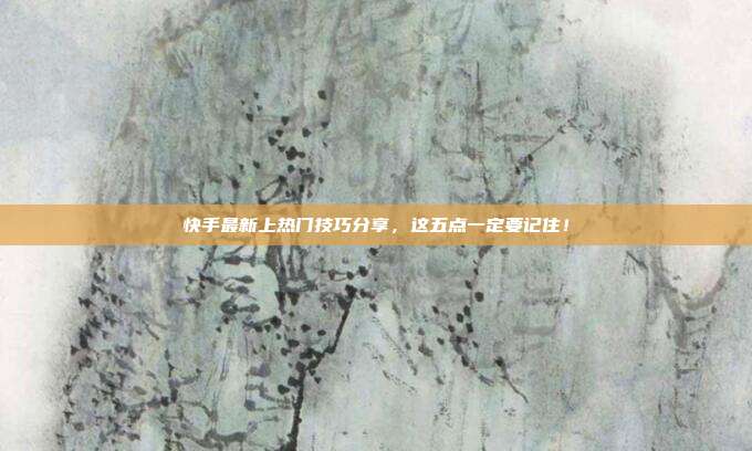 快手最新上热门技巧分享,这五点一定要记住!