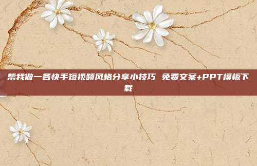 帮我做一各快手短视频风格分享小技巧 免费文案+PPT模板下载