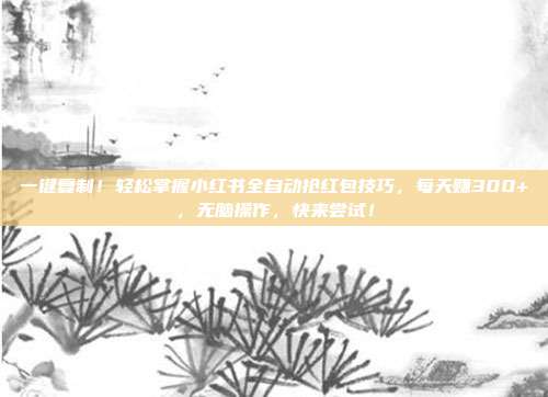 一键复制!轻松掌握小红书全自动抢红包技巧,每天赚300+,无脑操作,快来尝试!