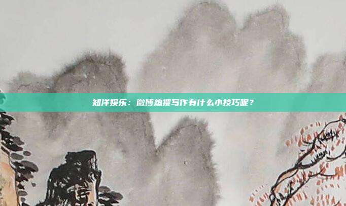 知洋娱乐：微博热搜写作有什么小技巧呢？