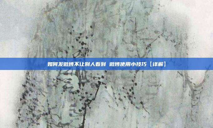 如何发微博不让别人看到 微博使用小技巧【详解】