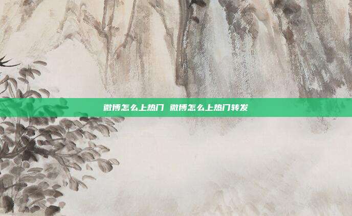 微博怎么上热门 微博怎么上热门转发