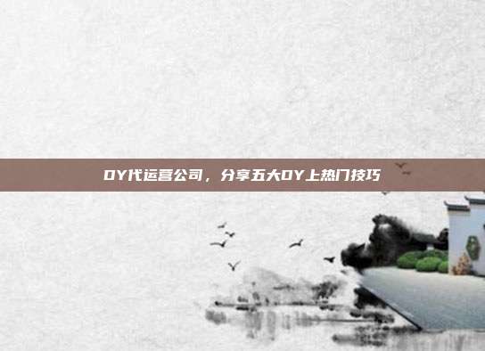 DY代运营公司，分享五大DY上热门技巧