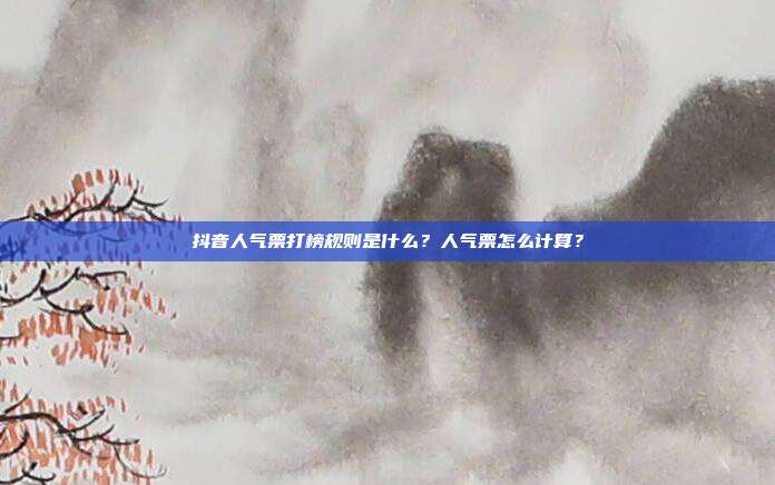抖音人气票打榜规则是什么？人气票怎么计算？